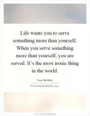 Life wants you to serve something more than yourself. When you serve something more than yourself, you are served. It’s the most ironic thing in the world Picture Quote #1