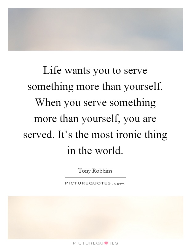 Life wants you to serve something more than yourself. When you serve something more than yourself, you are served. It's the most ironic thing in the world Picture Quote #1
