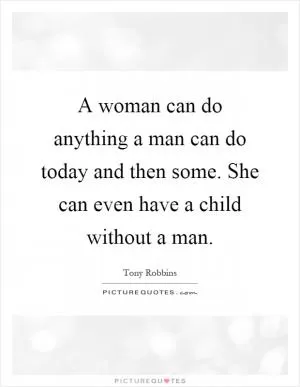 A woman can do anything a man can do today and then some. She can even have a child without a man Picture Quote #1
