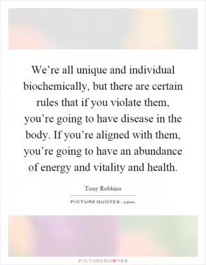 We’re all unique and individual biochemically, but there are certain rules that if you violate them, you’re going to have disease in the body. If you’re aligned with them, you’re going to have an abundance of energy and vitality and health Picture Quote #1
