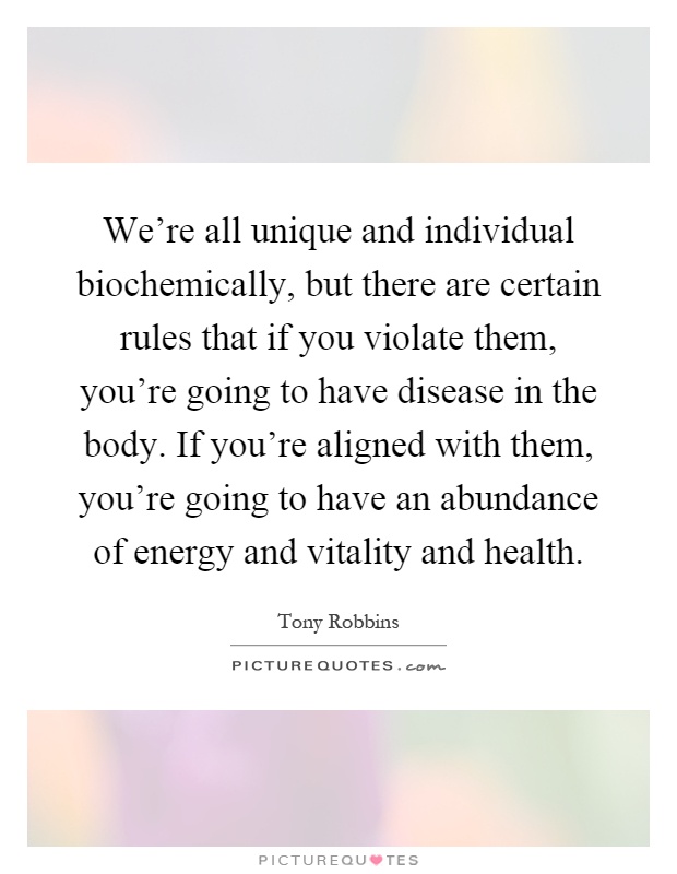 We're all unique and individual biochemically, but there are certain rules that if you violate them, you're going to have disease in the body. If you're aligned with them, you're going to have an abundance of energy and vitality and health Picture Quote #1
