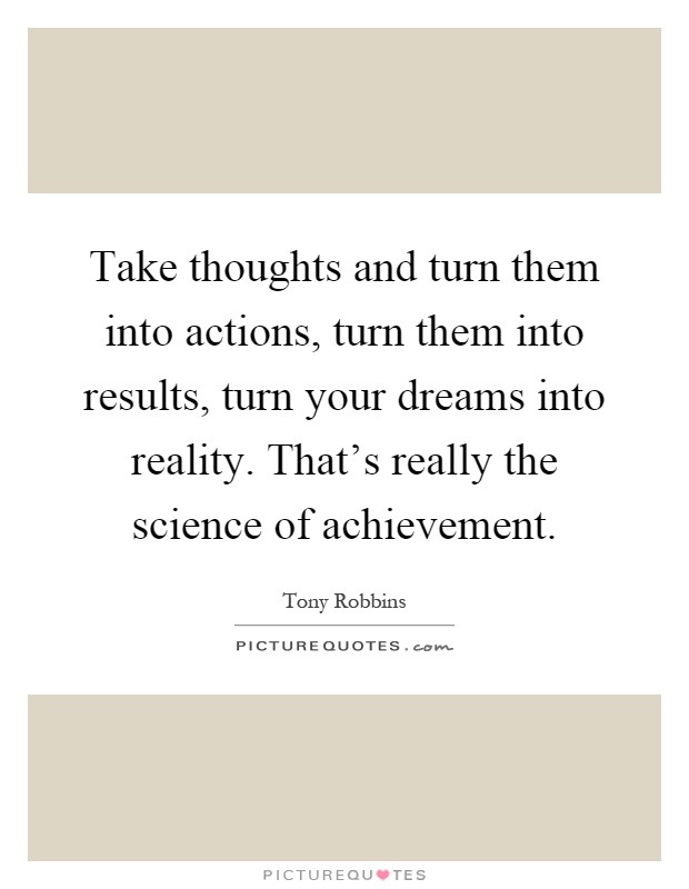 Take thoughts and turn them into actions, turn them into results, turn your dreams into reality. That's really the science of achievement Picture Quote #1