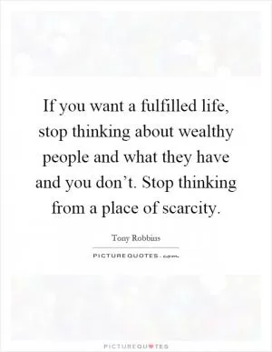 If you want a fulfilled life, stop thinking about wealthy people and what they have and you don’t. Stop thinking from a place of scarcity Picture Quote #1