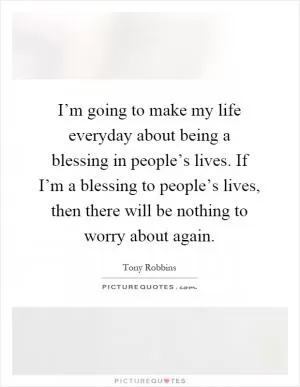I’m going to make my life everyday about being a blessing in people’s lives. If I’m a blessing to people’s lives, then there will be nothing to worry about again Picture Quote #1