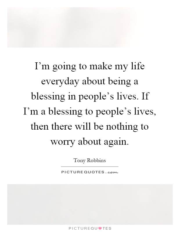 I'm going to make my life everyday about being a blessing in people's lives. If I'm a blessing to people's lives, then there will be nothing to worry about again Picture Quote #1