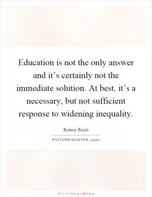 Education is not the only answer and it’s certainly not the immediate solution. At best, it’s a necessary, but not sufficient response to widening inequality Picture Quote #1