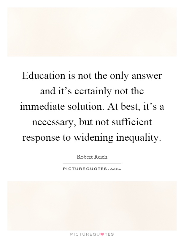 Education is not the only answer and it's certainly not the immediate solution. At best, it's a necessary, but not sufficient response to widening inequality Picture Quote #1