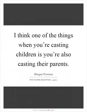 I think one of the things when you’re casting children is you’re also casting their parents Picture Quote #1