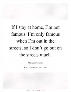 If I stay at home, I’m not famous. I’m only famous when I’m out in the streets, so I don’t go out on the streets much Picture Quote #1