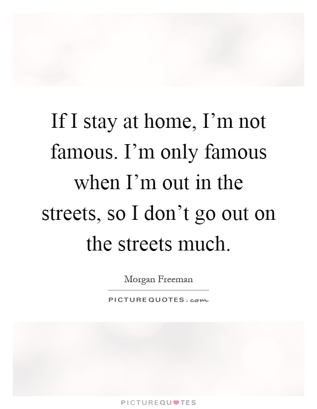 If I stay at home, I'm not famous. I'm only famous when I'm out in the streets, so I don't go out on the streets much Picture Quote #1