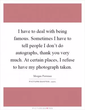 I have to deal with being famous. Sometimes I have to tell people I don’t do autographs, thank you very much. At certain places, I refuse to have my photograph taken Picture Quote #1