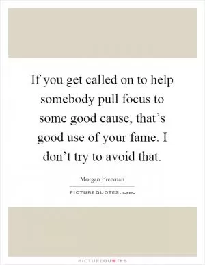If you get called on to help somebody pull focus to some good cause, that’s good use of your fame. I don’t try to avoid that Picture Quote #1