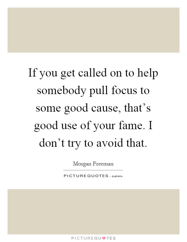 If you get called on to help somebody pull focus to some good cause, that's good use of your fame. I don't try to avoid that Picture Quote #1