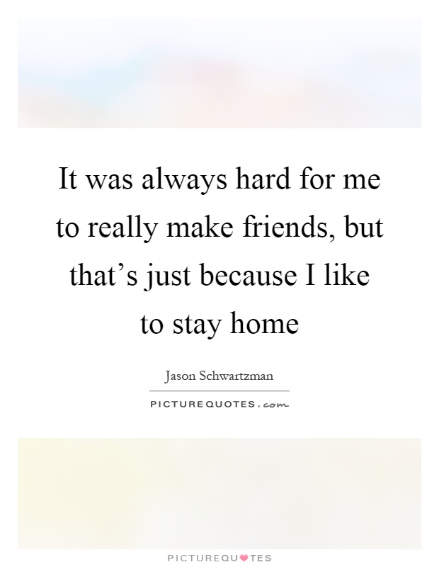 It was always hard for me to really make friends, but that's just because I like to stay home Picture Quote #1
