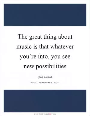 The great thing about music is that whatever you’re into, you see new possibilities Picture Quote #1