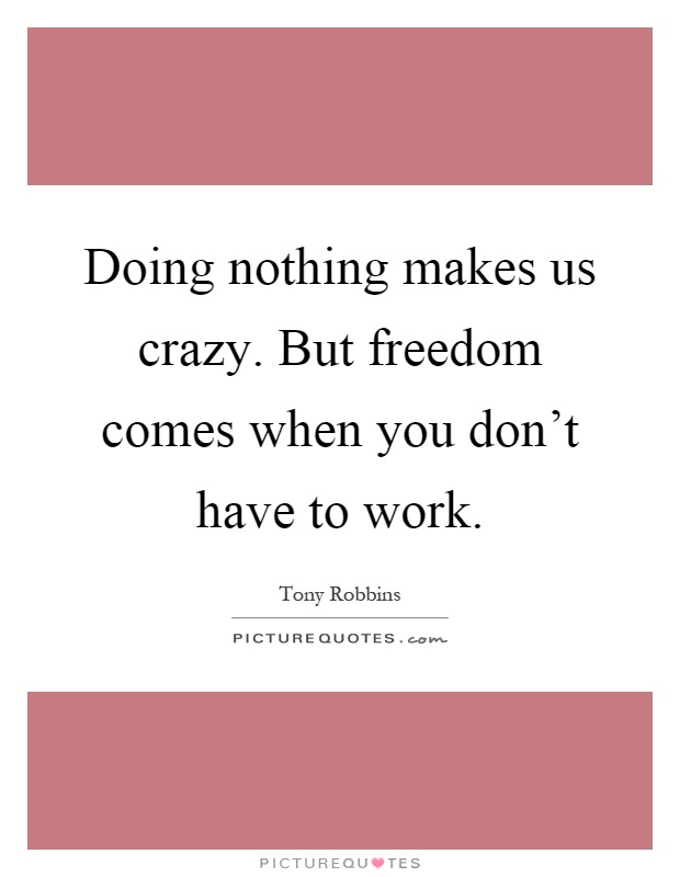 Doing nothing makes us crazy. But freedom comes when you don't have to work Picture Quote #1