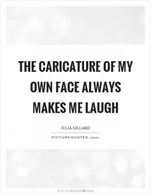 The caricature of my own face always makes me laugh Picture Quote #1