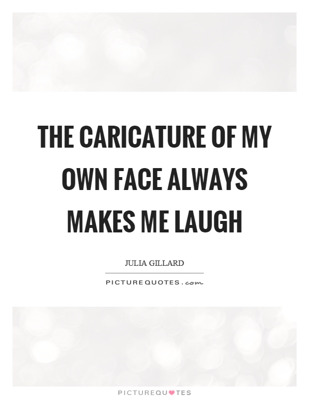 The caricature of my own face always makes me laugh Picture Quote #1