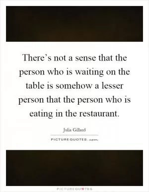 There’s not a sense that the person who is waiting on the table is somehow a lesser person that the person who is eating in the restaurant Picture Quote #1