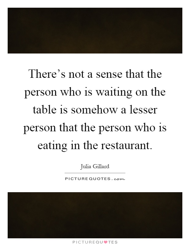 There's not a sense that the person who is waiting on the table is somehow a lesser person that the person who is eating in the restaurant Picture Quote #1