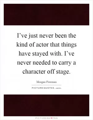 I’ve just never been the kind of actor that things have stayed with. I’ve never needed to carry a character off stage Picture Quote #1