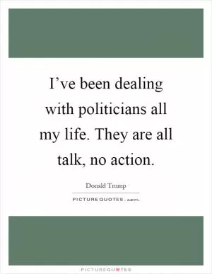 I’ve been dealing with politicians all my life. They are all talk, no action Picture Quote #1