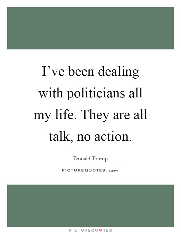 I've been dealing with politicians all my life. They are all talk, no action Picture Quote #1