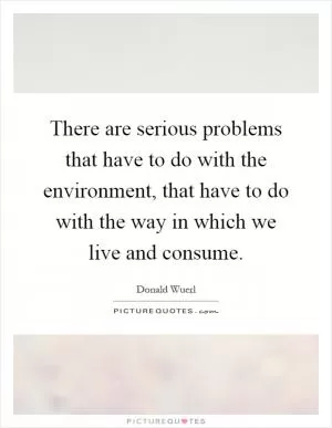 There are serious problems that have to do with the environment, that have to do with the way in which we live and consume Picture Quote #1
