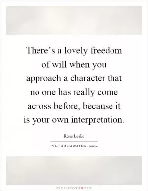 There’s a lovely freedom of will when you approach a character that no one has really come across before, because it is your own interpretation Picture Quote #1