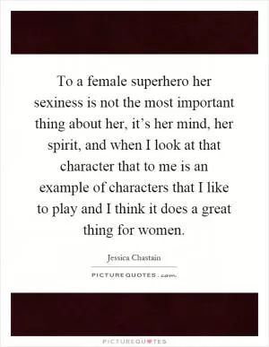 To a female superhero her sexiness is not the most important thing about her, it’s her mind, her spirit, and when I look at that character that to me is an example of characters that I like to play and I think it does a great thing for women Picture Quote #1