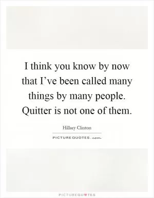 I think you know by now that I’ve been called many things by many people. Quitter is not one of them Picture Quote #1