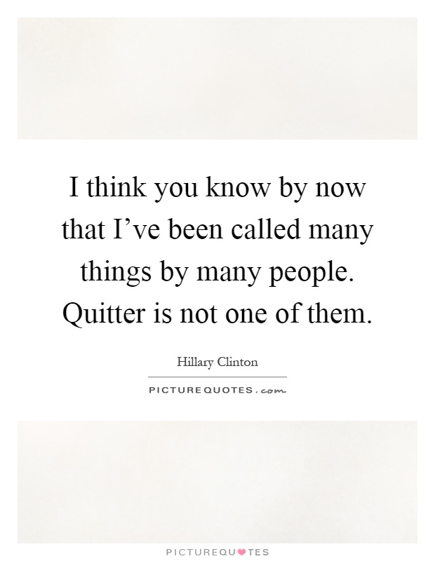 I think you know by now that I've been called many things by many people. Quitter is not one of them Picture Quote #1