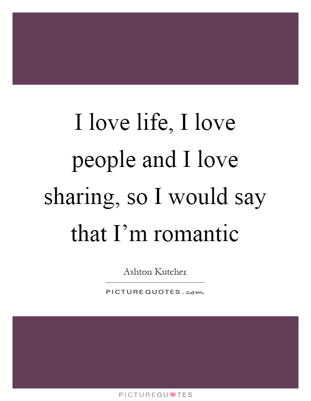 I love life, I love people and I love sharing, so I would say that I'm romantic Picture Quote #1