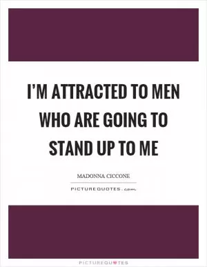 I’m attracted to men who are going to stand up to me Picture Quote #1