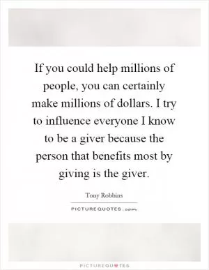 If you could help millions of people, you can certainly make millions of dollars. I try to influence everyone I know to be a giver because the person that benefits most by giving is the giver Picture Quote #1