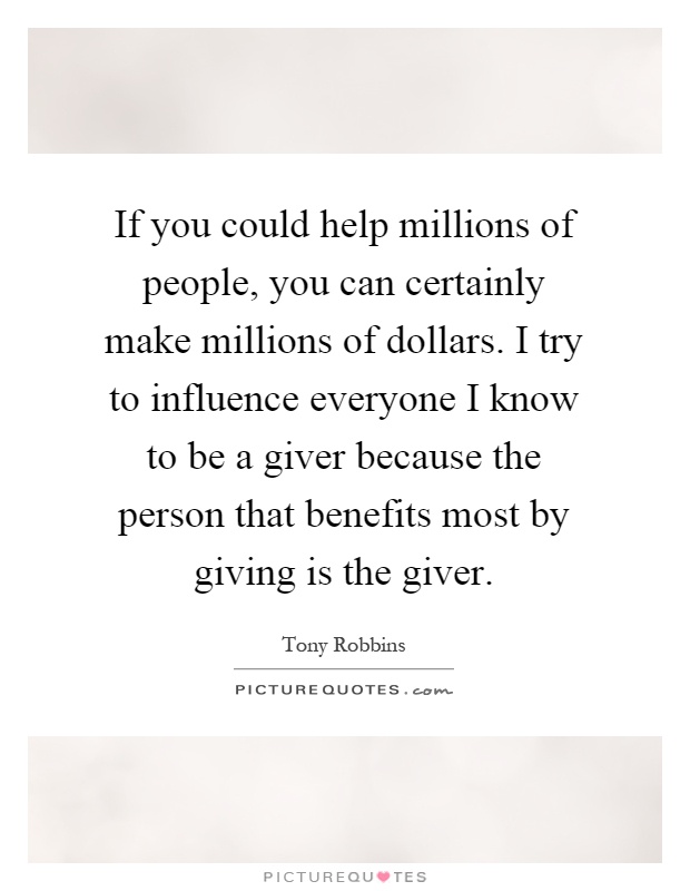If you could help millions of people, you can certainly make millions of dollars. I try to influence everyone I know to be a giver because the person that benefits most by giving is the giver Picture Quote #1