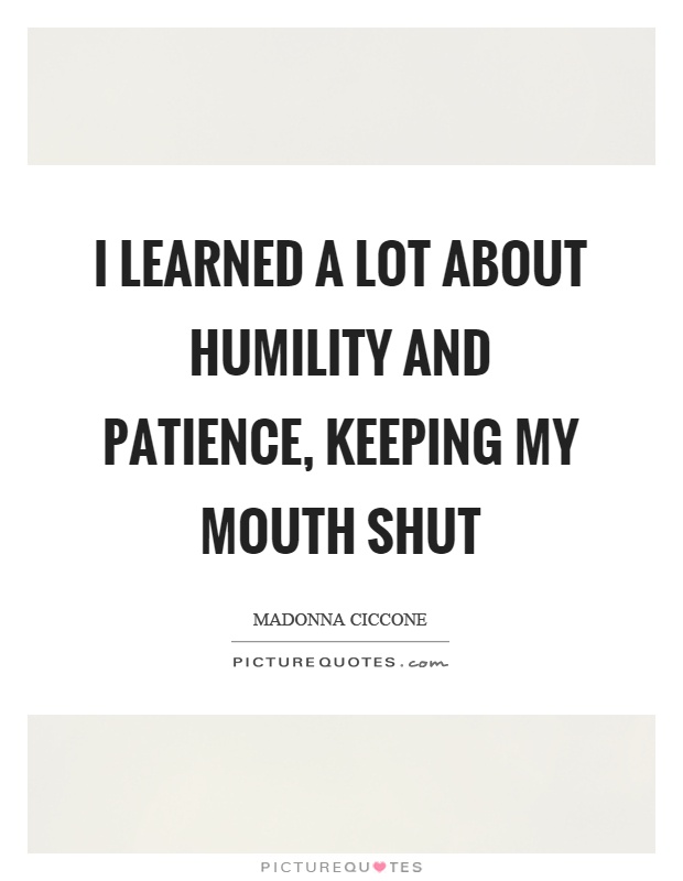 I learned a lot about humility and patience, keeping my mouth shut Picture Quote #1