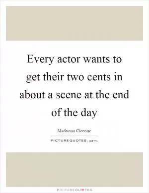 Every actor wants to get their two cents in about a scene at the end of the day Picture Quote #1