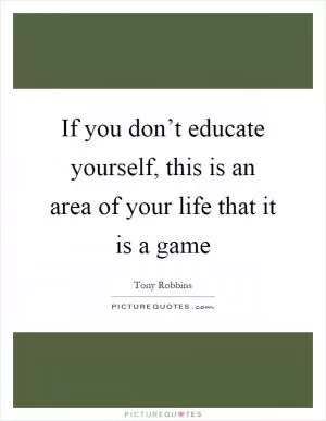 If you don’t educate yourself, this is an area of your life that it is a game Picture Quote #1