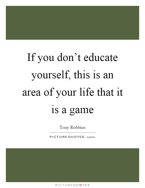 If you don't educate yourself, this is an area of your life that it is a game Picture Quote #1