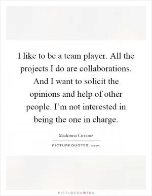 I like to be a team player. All the projects I do are collaborations. And I want to solicit the opinions and help of other people. I’m not interested in being the one in charge Picture Quote #1