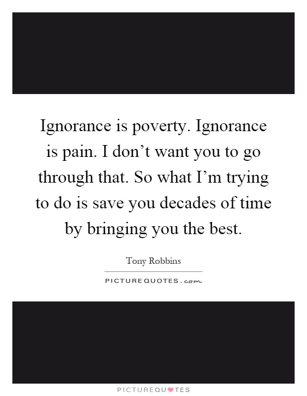 Ignorance is poverty. Ignorance is pain. I don't want you to go through that. So what I'm trying to do is save you decades of time by bringing you the best Picture Quote #1