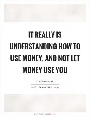 It really is understanding how to use money, and not let money use you Picture Quote #1