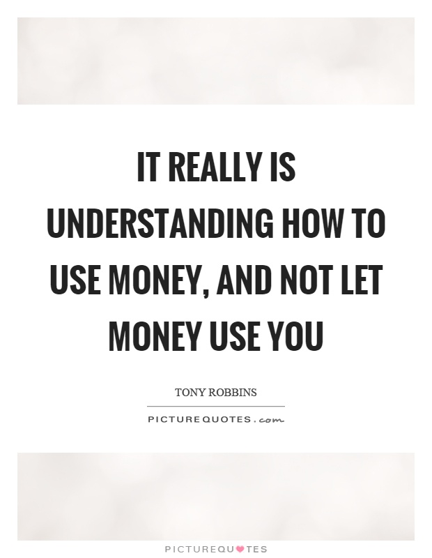 It really is understanding how to use money, and not let money use you Picture Quote #1