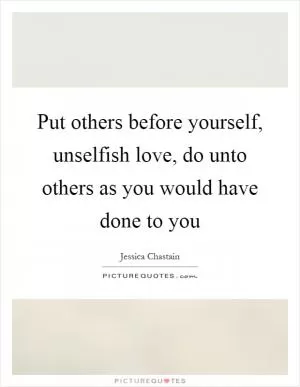 Put others before yourself, unselfish love, do unto others as you would have done to you Picture Quote #1