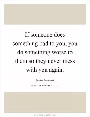 If someone does something bad to you, you do something worse to them so they never mess with you again Picture Quote #1