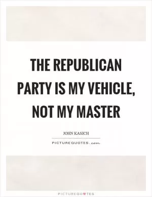 The republican party is my vehicle, not my master Picture Quote #1