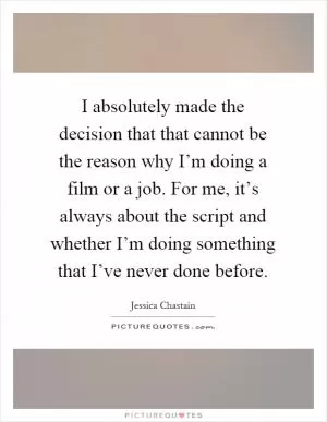 I absolutely made the decision that that cannot be the reason why I’m doing a film or a job. For me, it’s always about the script and whether I’m doing something that I’ve never done before Picture Quote #1