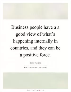 Business people have a a good view of what’s happening internally in countries, and they can be a positive force Picture Quote #1