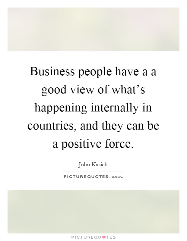 Business people have a a good view of what's happening internally in countries, and they can be a positive force Picture Quote #1